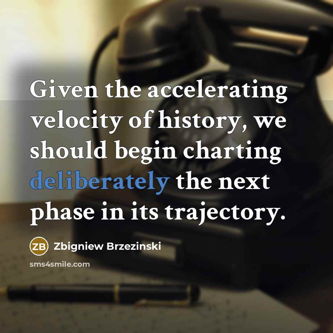 “Given the accelerating velocity of history, we should begin charting deliberately the next phase in its trajectory.” quote by Zbigniew Brzezinski