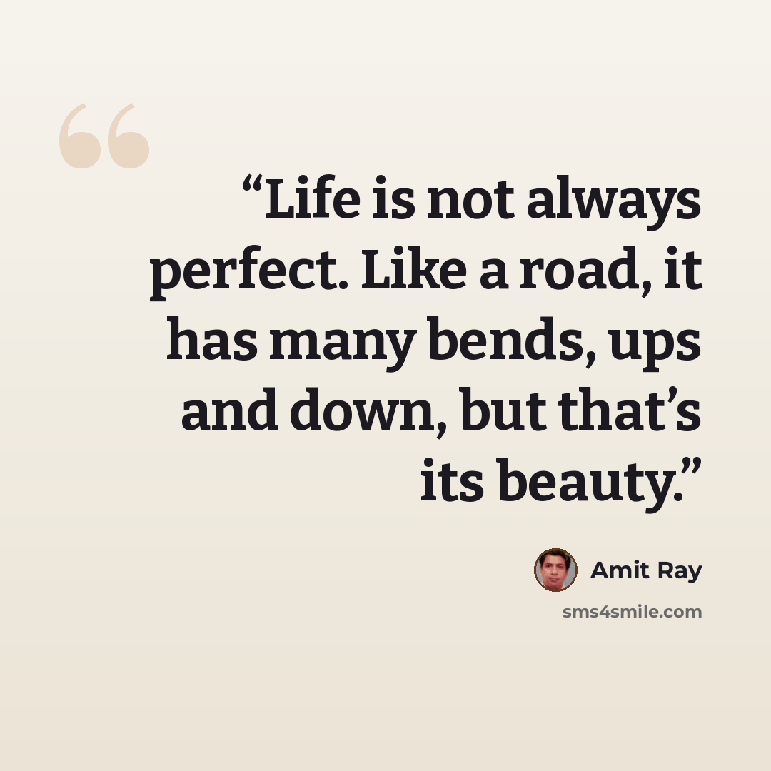 “Life is not always perfect. Like a road, it has many bends, ups and down, but that’s its beauty.” quote by Amit Ray