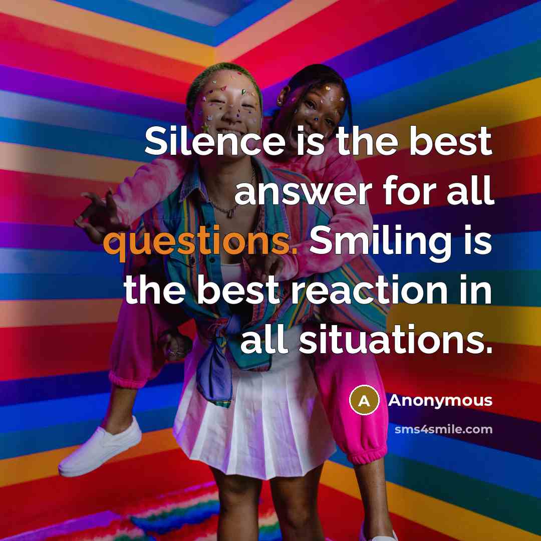 “Silence is the best answer for all questions. Smiling is the best reaction in all situations.” quote by Anonymous
