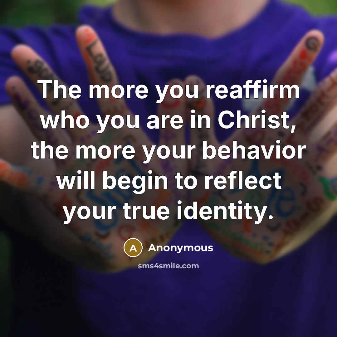 “The more you reaffirm who you are in Christ, the more your behavior will begin to reflect your true identity.” quote by Anonymous