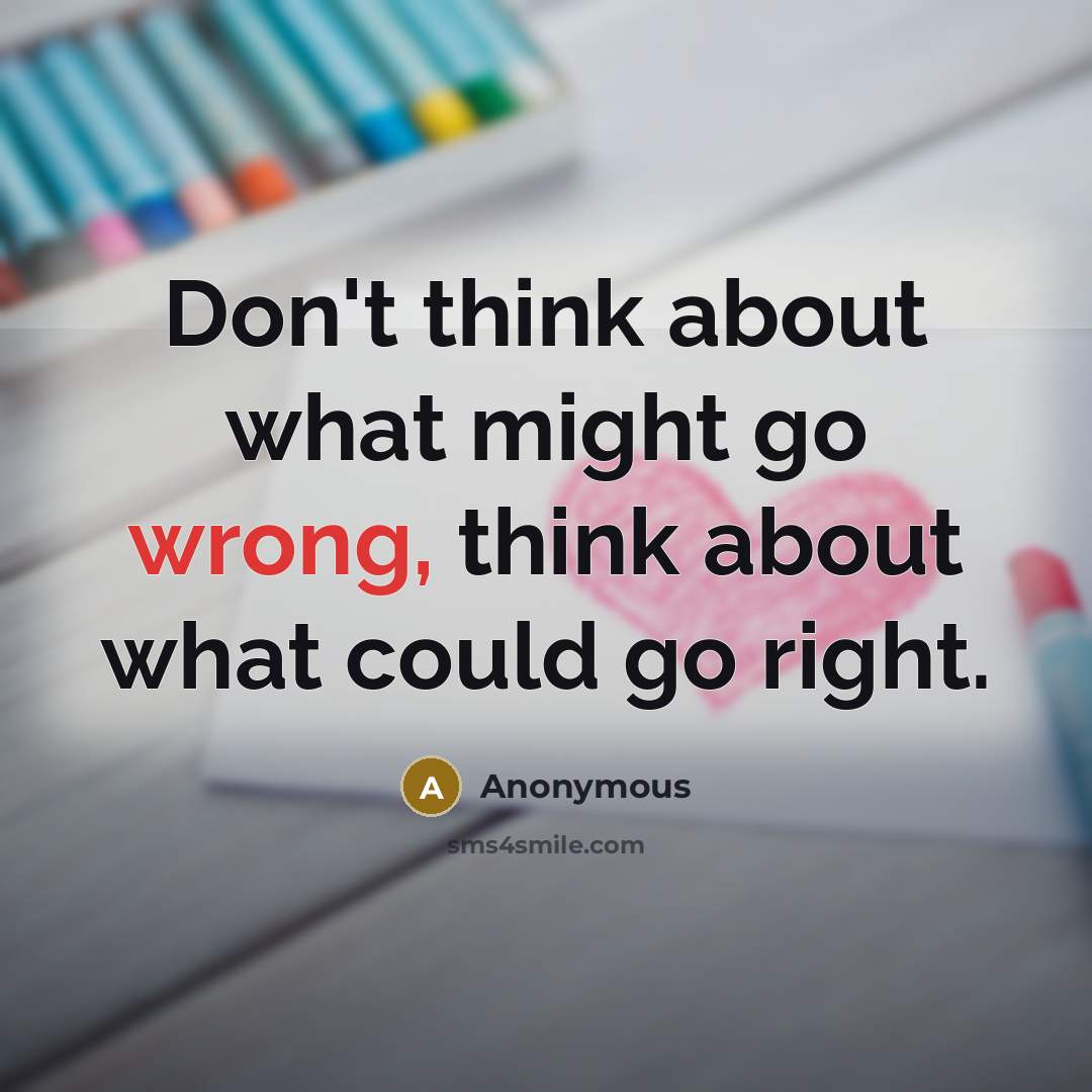 “Don't think about what might go wrong, think about what could go right.” quote by Anonymous