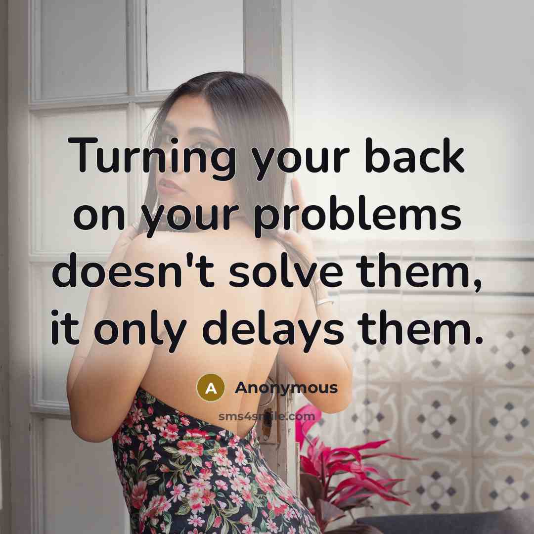 “Turning your back on your problems doesn't solve them, it only delays them.” quote by Anonymous