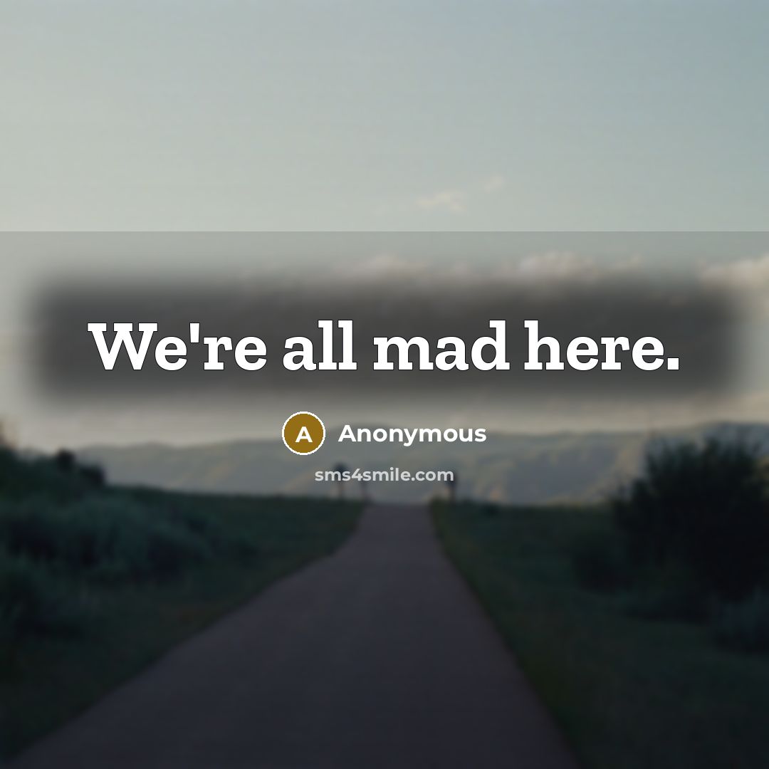 “We're all mad here.” quote by Anonymous