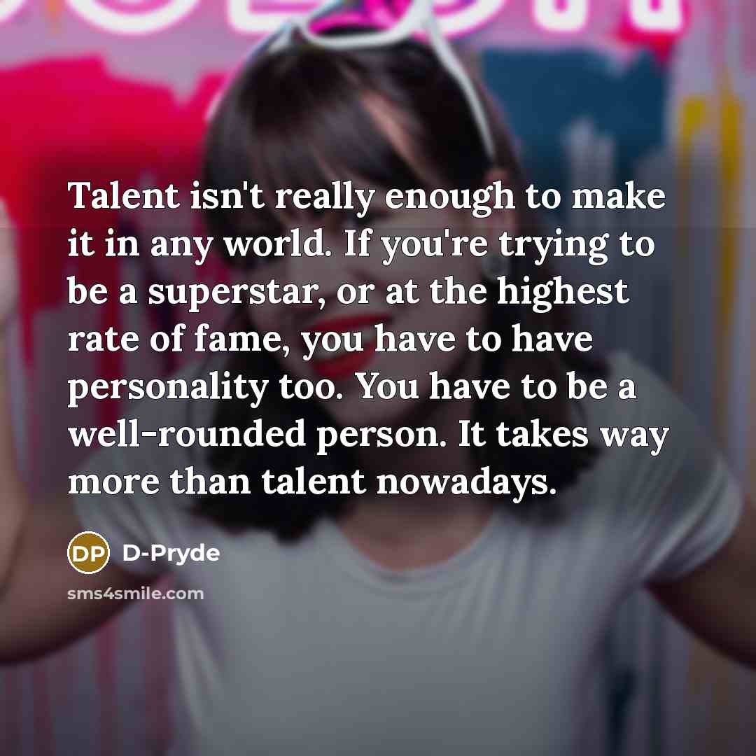 “Talent isn't really enough to make it in any world. If you're trying to be a superstar, or at the highest rate of fame, you have to have personality too. You have to be a well-rounded person. It takes way more than talent nowadays.” quote by D-Pryde