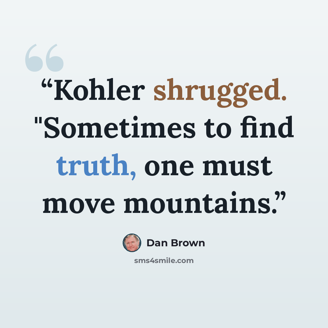 “Kohler shrugged. "Sometimes to find truth, one must move mountains.” quote by Dan Brown