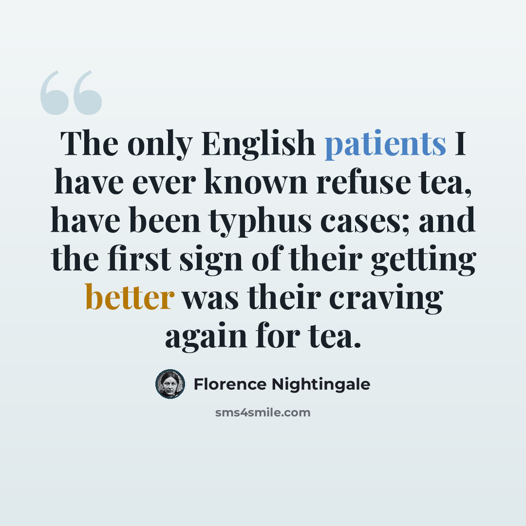 “The only English patients I have ever known refuse tea, have been typhus cases; and the first sign of their getting better was their craving again for tea.” quote by Florence Nightingale