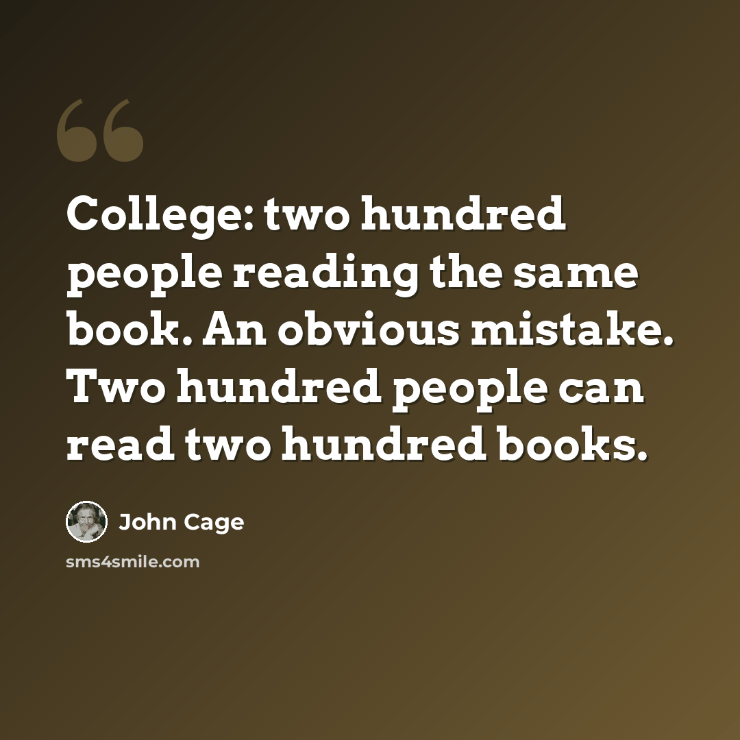 “College: two hundred people reading the same book. An obvious mistake. Two hundred people can read two hundred books.” quote by John Cage