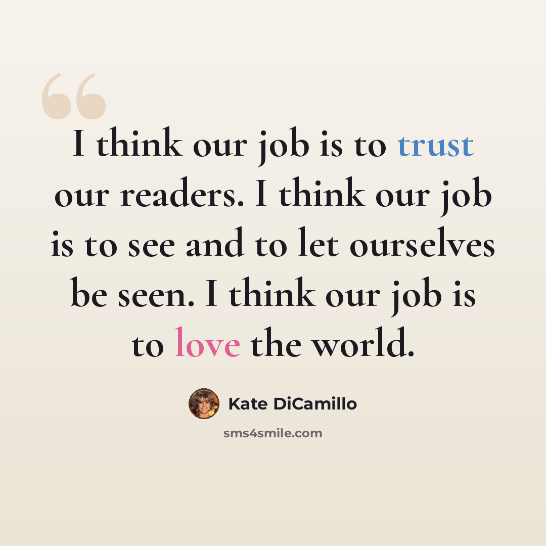 “I think our job is to trust our readers. I think our job is to see and to let ourselves be seen. I think our job is to love the world.” quote by Kate DiCamillo
