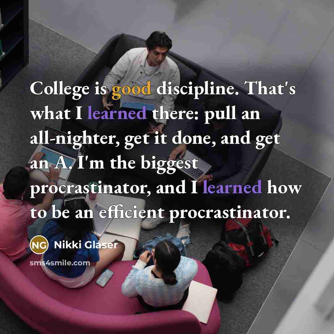“College is good discipline. That's what I learned there: pull an all-nighter, get it done, and get an A. I'm the biggest procrastinator, and I learned how to be an efficient procrastinator.” quote by Nikki Glaser
