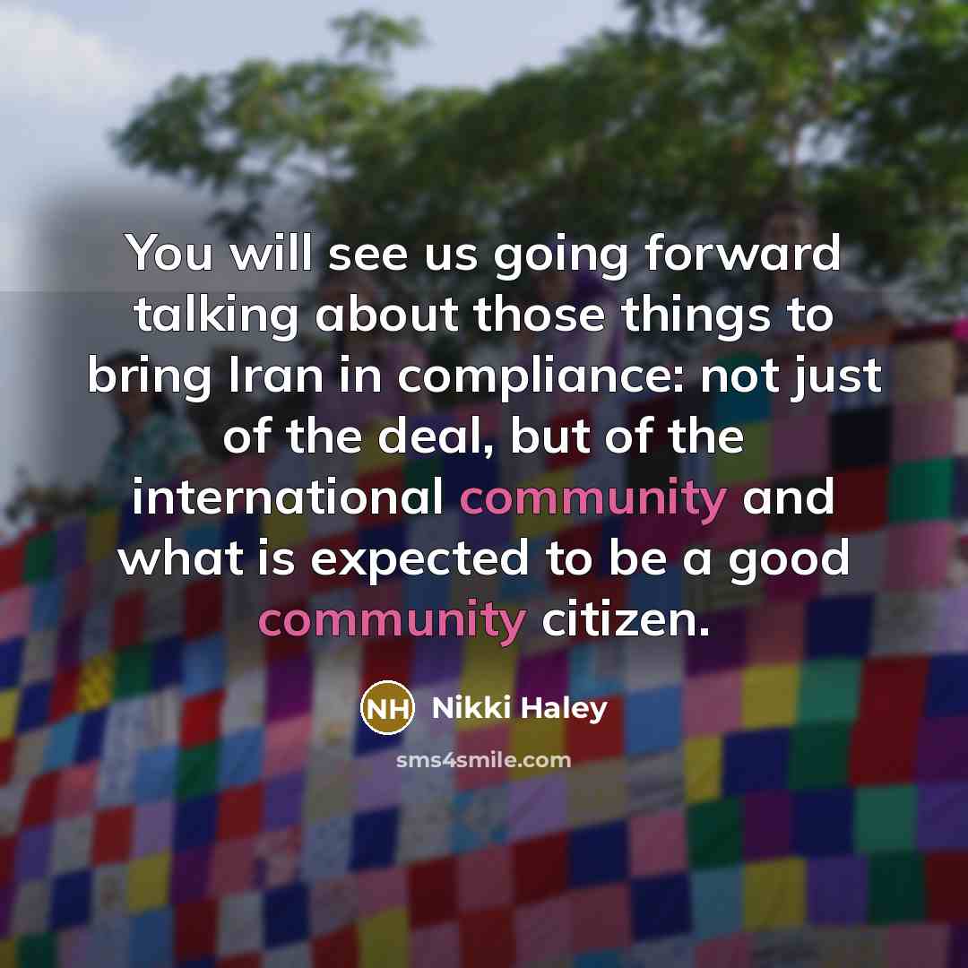 “You will see us going forward talking about those things to bring Iran in compliance: not just of the deal, but of the international community and what is expected to be a good community citizen.” quote by Nikki Haley