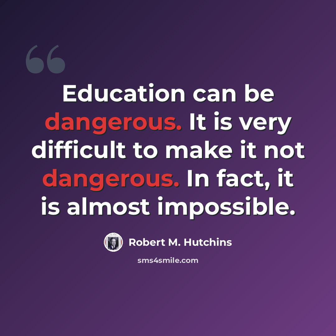 “Education can be dangerous. It is very difficult to make it not dangerous. In fact, it is almost impossible.” quote by Robert M. Hutchins
