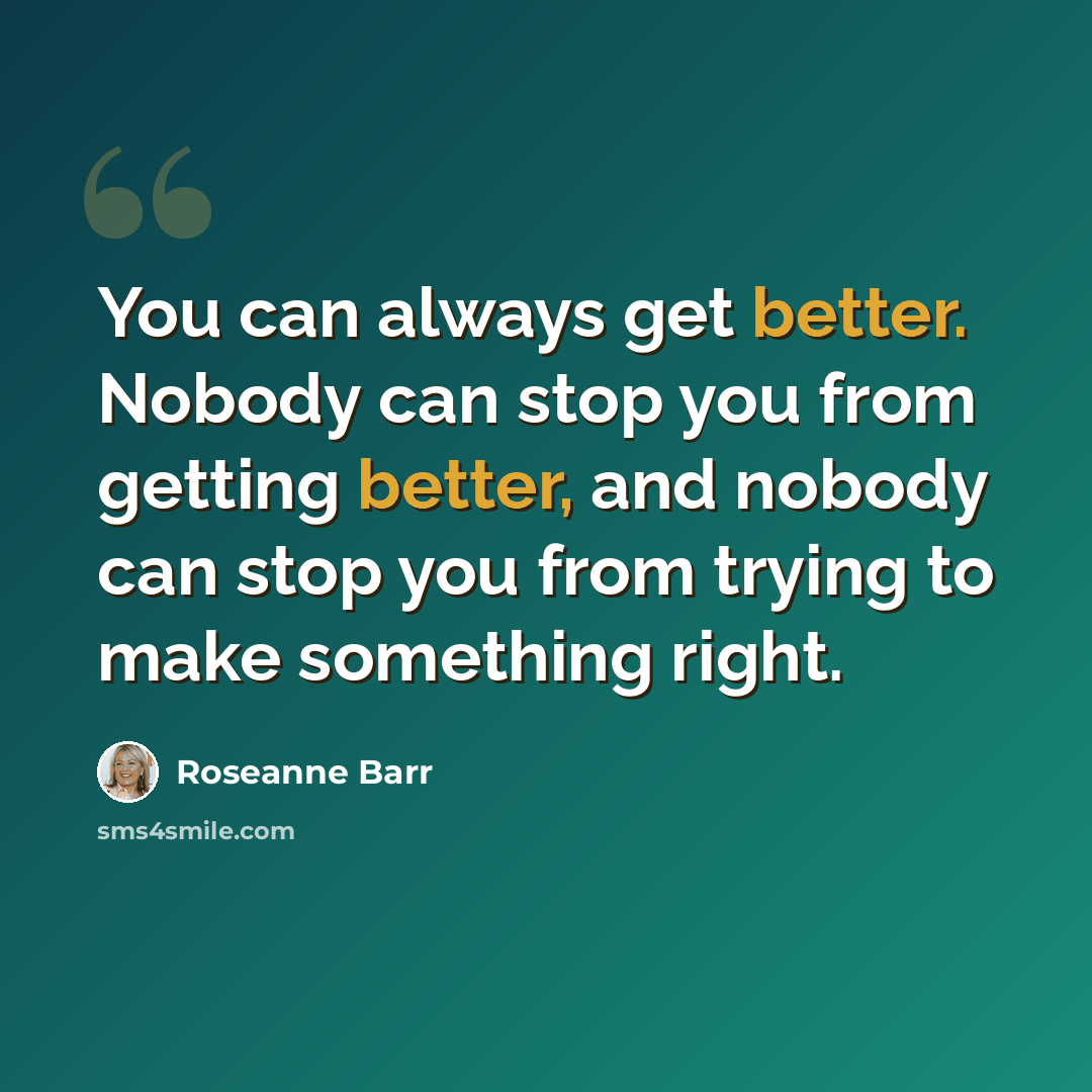 “You can always get better. Nobody can stop you from getting better, and nobody can stop you from trying to make something right.” quote by Roseanne Barr
