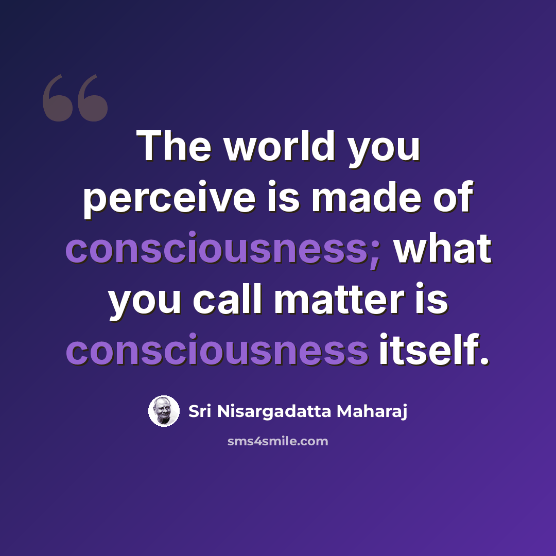 “The world you perceive is made of consciousness; what you call matter is consciousness itself.” quote by Sri Nisargadatta Maharaj