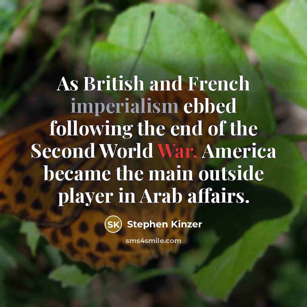 “As British and French imperialism ebbed following the end of the Second World War, America became the main outside player in Arab affairs.” quote by Stephen Kinzer