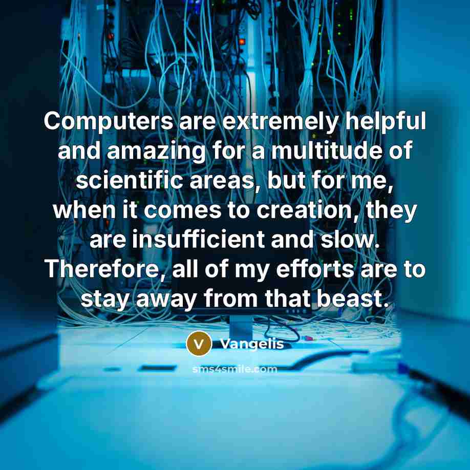“Computers are extremely helpful and amazing for a multitude of scientific areas, but for me, when it comes to creation, they are insufficient and slow. Therefore, all of my efforts are to stay away from that beast.” quote by Vangelis