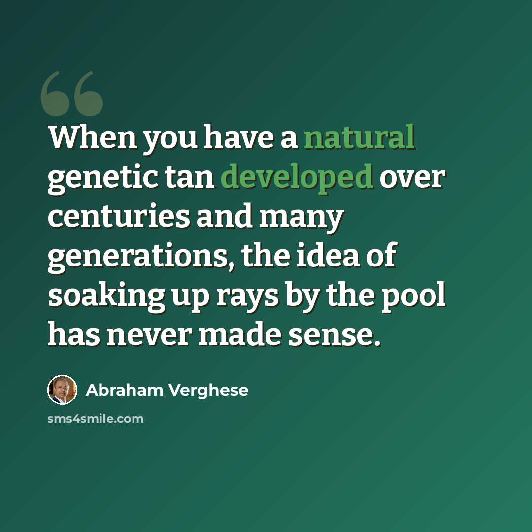 “When you have a natural genetic tan developed over centuries and many generations, the idea of soaking up rays by the pool has never made sense.” quote by Abraham Verghese