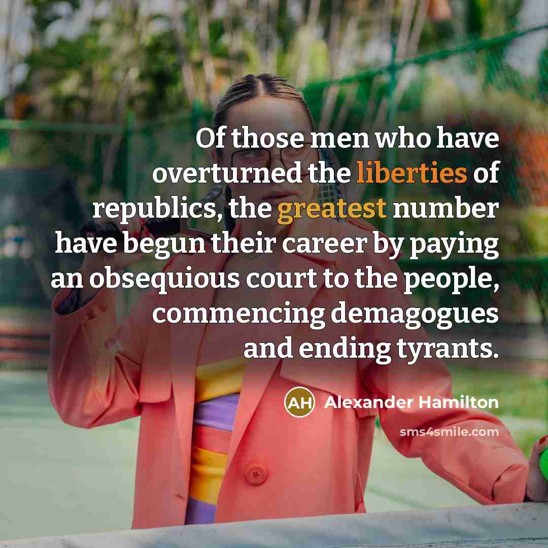“Of those men who have overturned the liberties of republics, the greatest number have begun their career by paying an obsequious court to the people, commencing demagogues and ending tyrants.” quote by Alexander Hamilton