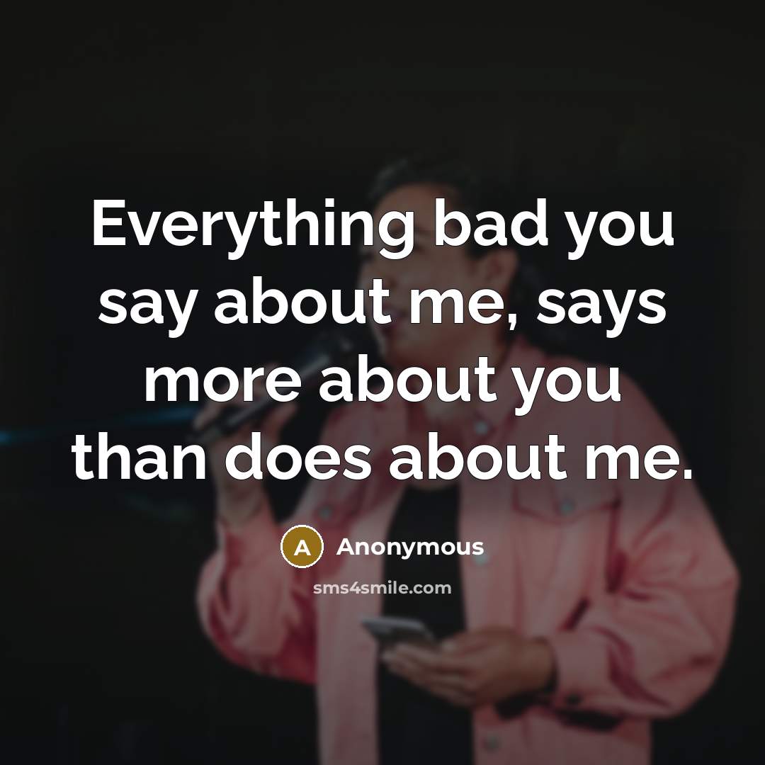 “Everything bad you say about me, says more about you than does about me.” quote by Anonymous