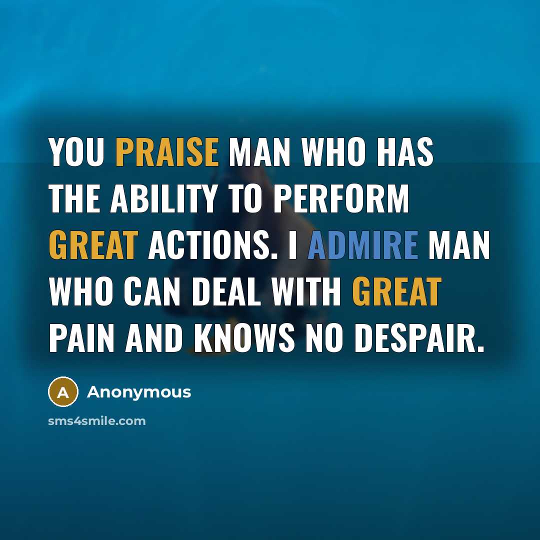 “You praise man who has the ability to perform great actions. I admire man who can deal with great pain and knows no despair.” quote by Anonymous