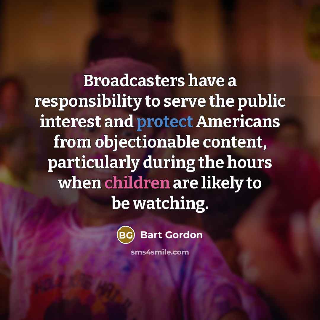 “Broadcasters have a responsibility to serve the public interest and protect Americans from objectionable content, particularly during the hours when children are likely to be watching.” quote by Bart Gordon