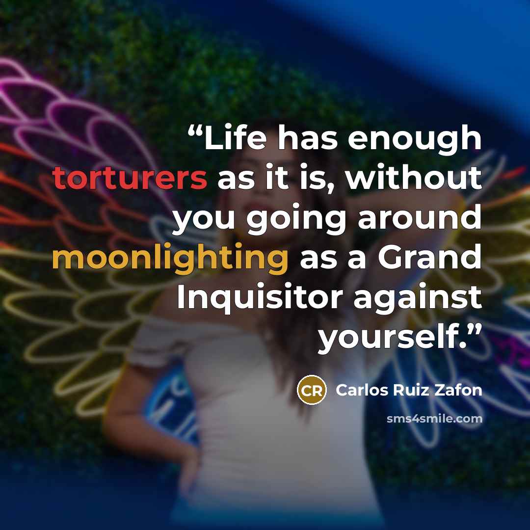 “Life has enough torturers as it is, without you going around moonlighting as a Grand Inquisitor against yourself.” quote by Carlos Ruiz Zafón