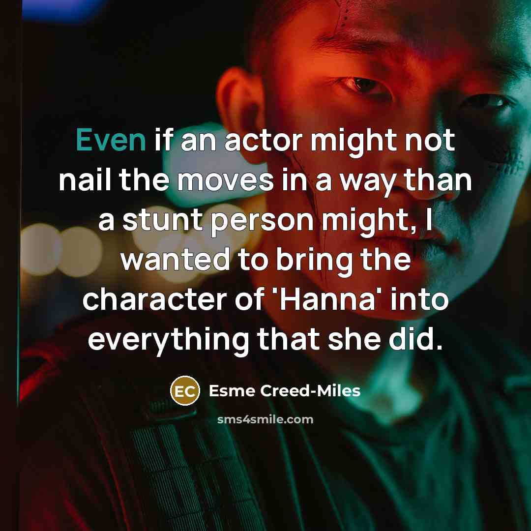 “Even if an actor might not nail the moves in a way than a stunt person might, I wanted to bring the character of 'Hanna' into everything that she did.” quote by Esme Creed-Miles