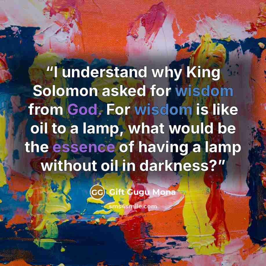 “I understand why King Solomon asked for wisdom from God. For wisdom is like oil to a lamp, what would be the essence of having a lamp without oil in darkness?” quote by Gift Gugu Mona