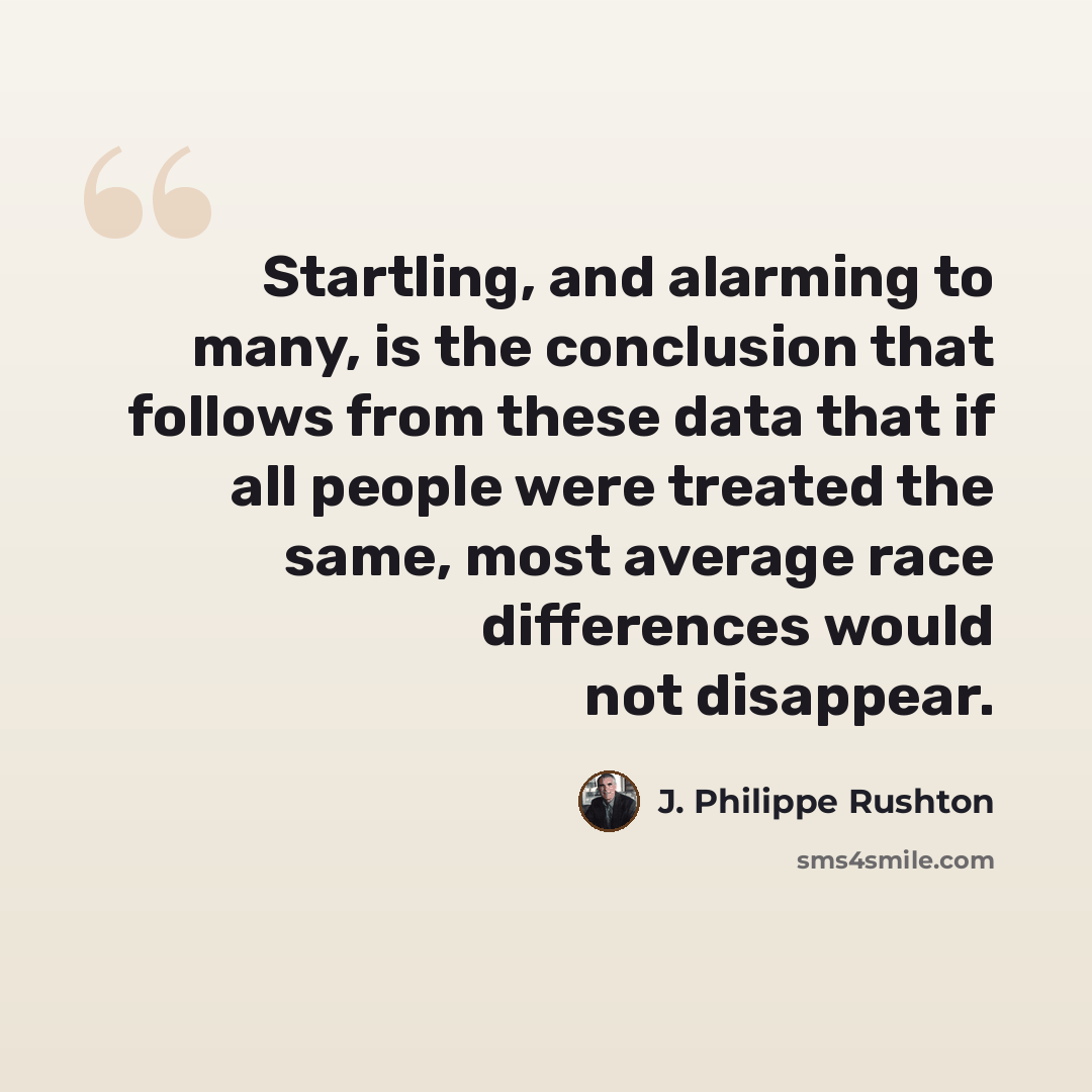 “Startling, and alarming to many, is the conclusion that follows from these data that if all people were treated the same, most average race differences would not disappear.” quote by J. Philippe Rushton