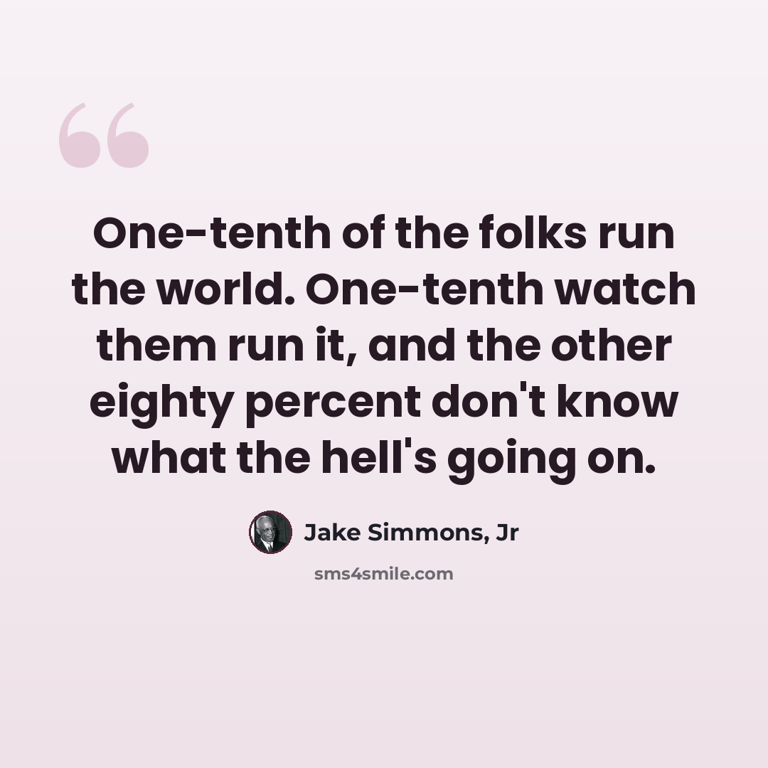 “One-tenth of the folks run the world. One-tenth watch them run it, and the other eighty percent don't know what the hell's going on.” quote by Jake Simmons, Jr
