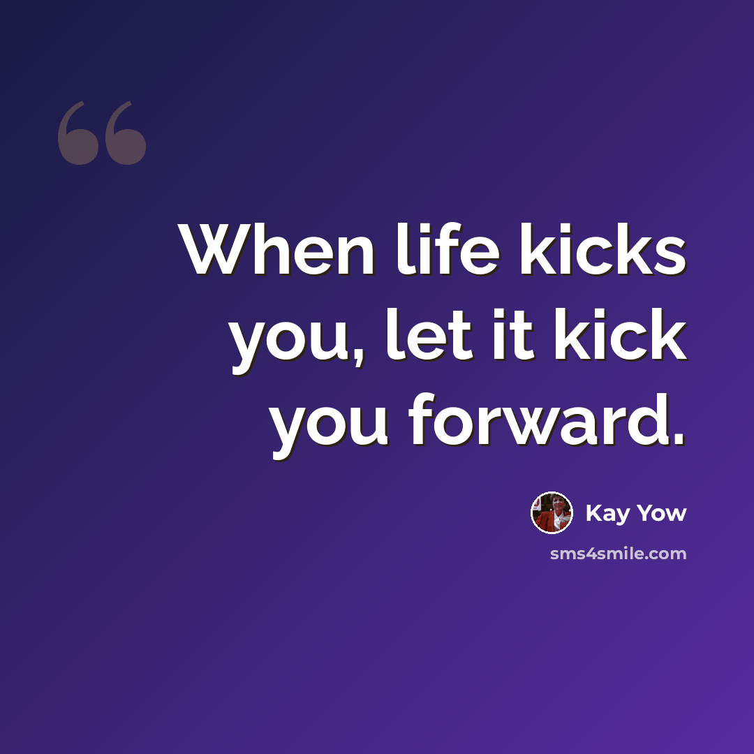 “When life kicks you, let it kick you forward.” quote by Kay Yow