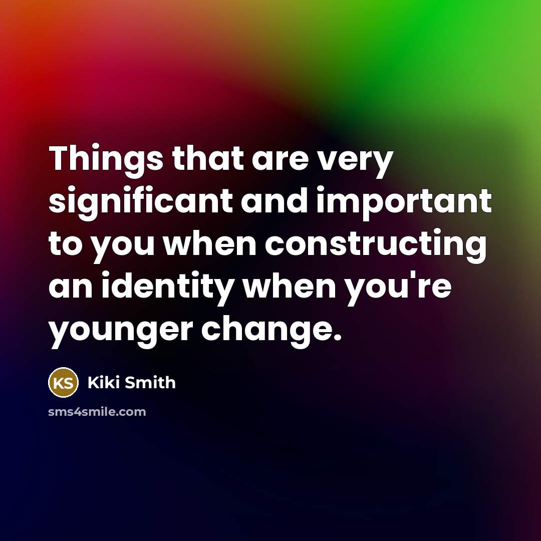 “Things that are very significant and important to you when constructing an identity when you're younger change.” quote by Kiki Smith