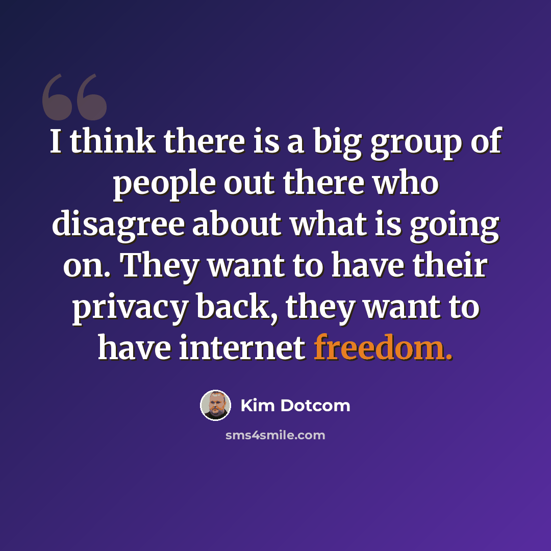 “I think there is a big group of people out there who disagree about what is going on. They want to have their privacy back, they want to have internet freedom.” quote by Kim Dotcom