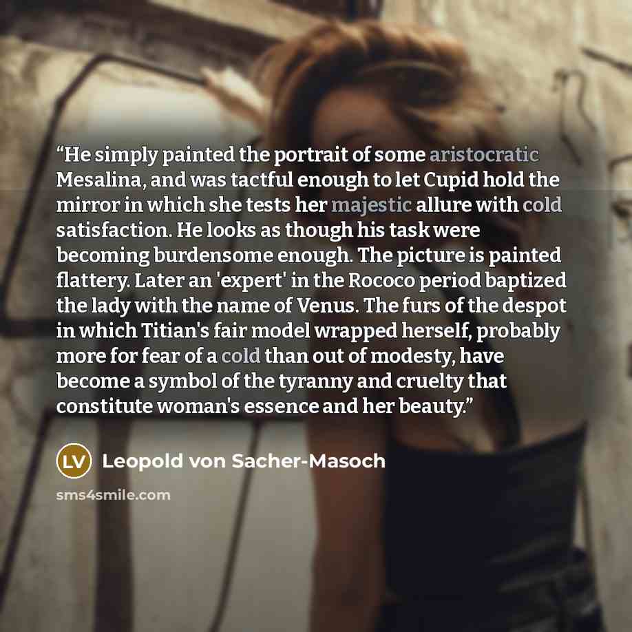 “He simply painted the portrait of some aristocratic Mesalina, and was tactful enough to let Cupid hold the mirror in which she tests her majestic allure with cold satisfaction. He looks as though his task were becoming burdensome enough. The picture is painted flattery. Later an 'expert' in the…” quote by Leopold von Sacher-Masoch