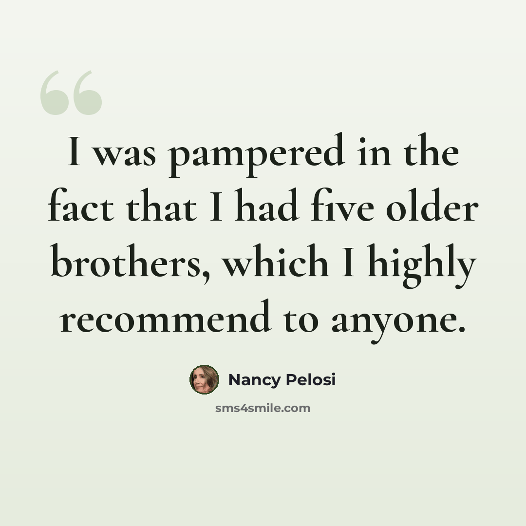 “I was pampered in the fact that I had five older brothers, which I highly recommend to anyone.” quote by Nancy Pelosi