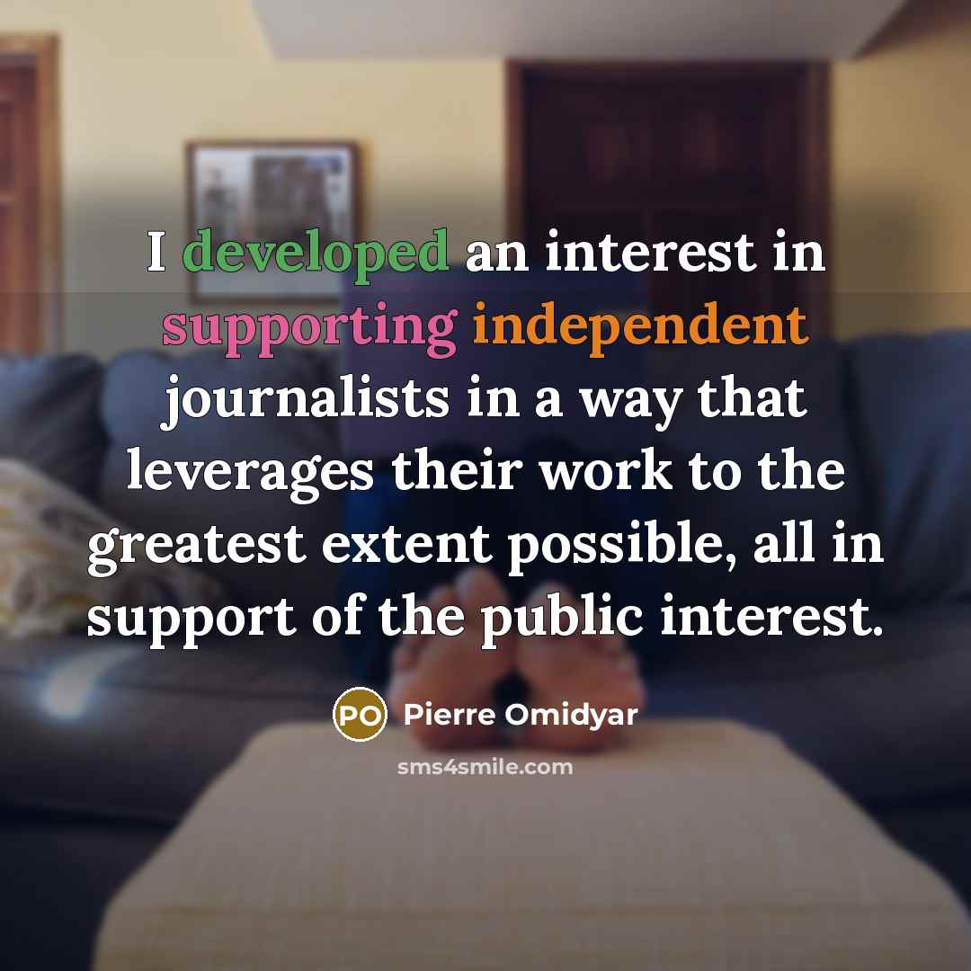 “I developed an interest in supporting independent journalists in a way that leverages their work to the greatest extent possible, all in support of the public interest.” quote by Pierre Omidyar