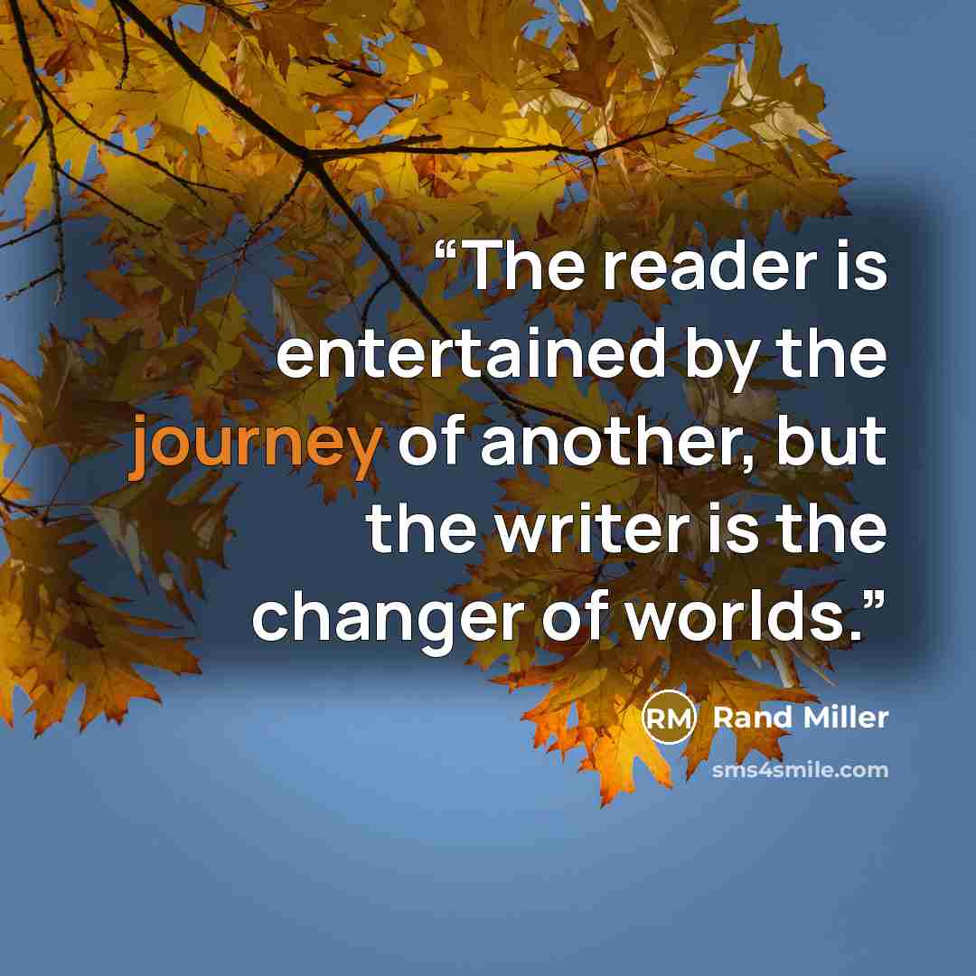 “The reader is entertained by the journey of another, but the writer is the changer of worlds.” quote by Rand Miller