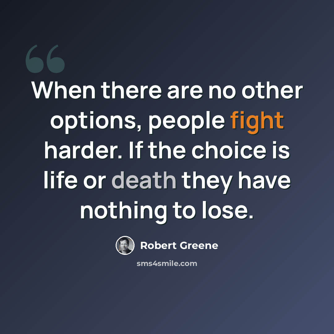 “When there are no other options, people fight harder. If the choice is life or death they have nothing to lose.” quote by Robert Greene