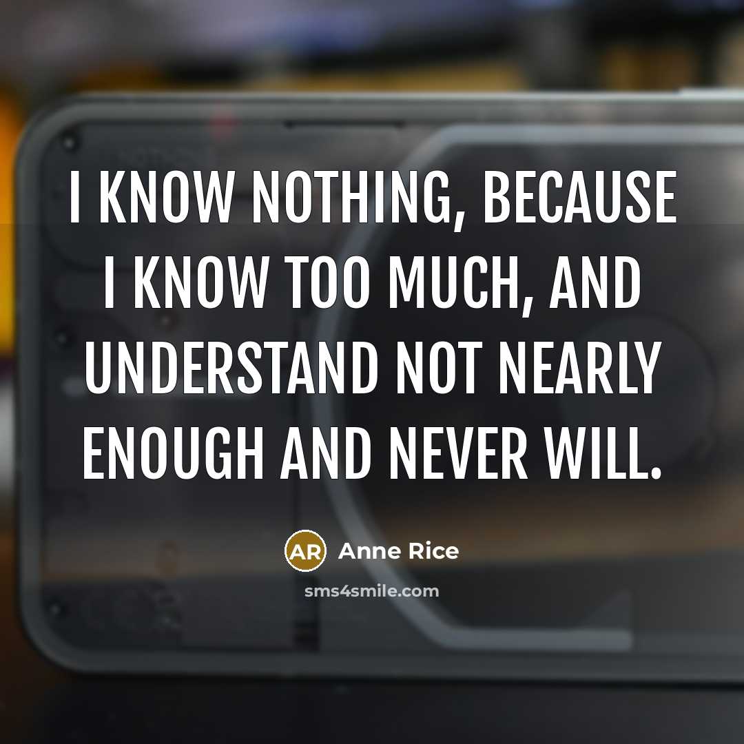 “I know nothing, because I know too much, and understand not nearly enough and never will.” quote by Anne Rice