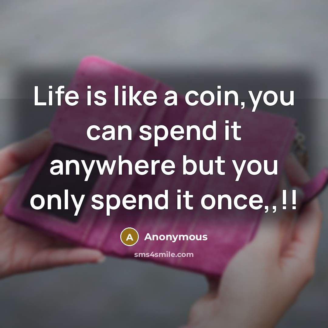 “Life is like a coin,you can spend it anywhere but you only spend it once,,!!” quote by Anonymous