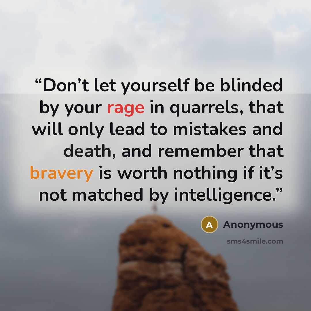 “Don’t let yourself be blinded by your rage in quarrels, that will only lead to mistakes and death, and remember that bravery is worth nothing if it’s not matched by intelligence.” quote by Anonymous