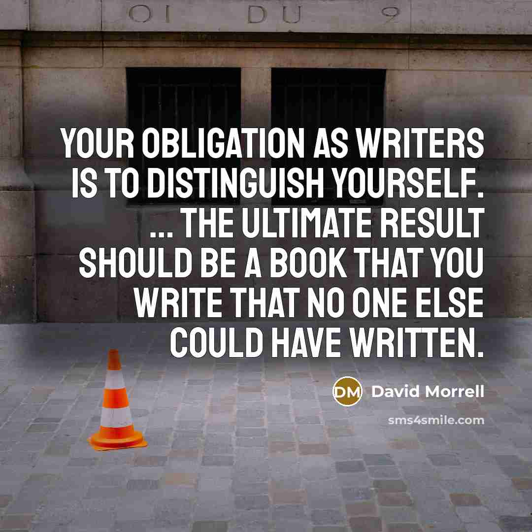 “Your obligation as writers is to distinguish yourself. … The ultimate result should be a book that you write that no one else could have written.” quote by David Morrell