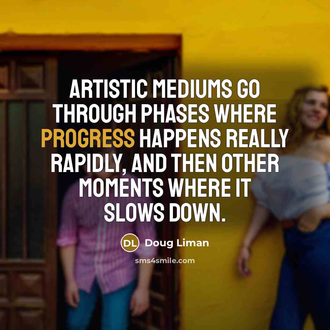 “Artistic mediums go through phases where progress happens really rapidly, and then other moments where it slows down.” quote by Doug Liman
