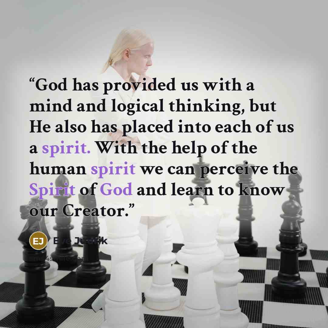 “God has provided us with a mind and logical thinking, but He also has placed into each of us a spirit. With the help of the human spirit we can perceive the Spirit of God and learn to know our Creator.” quote by Eve Juurik