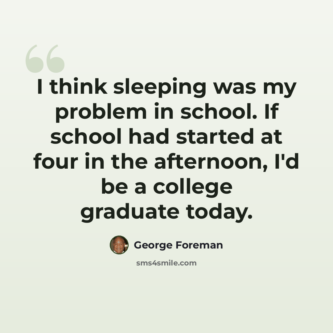 “I think sleeping was my problem in school. If school had started at four in the afternoon, I'd be a college graduate today.” quote by George Foreman