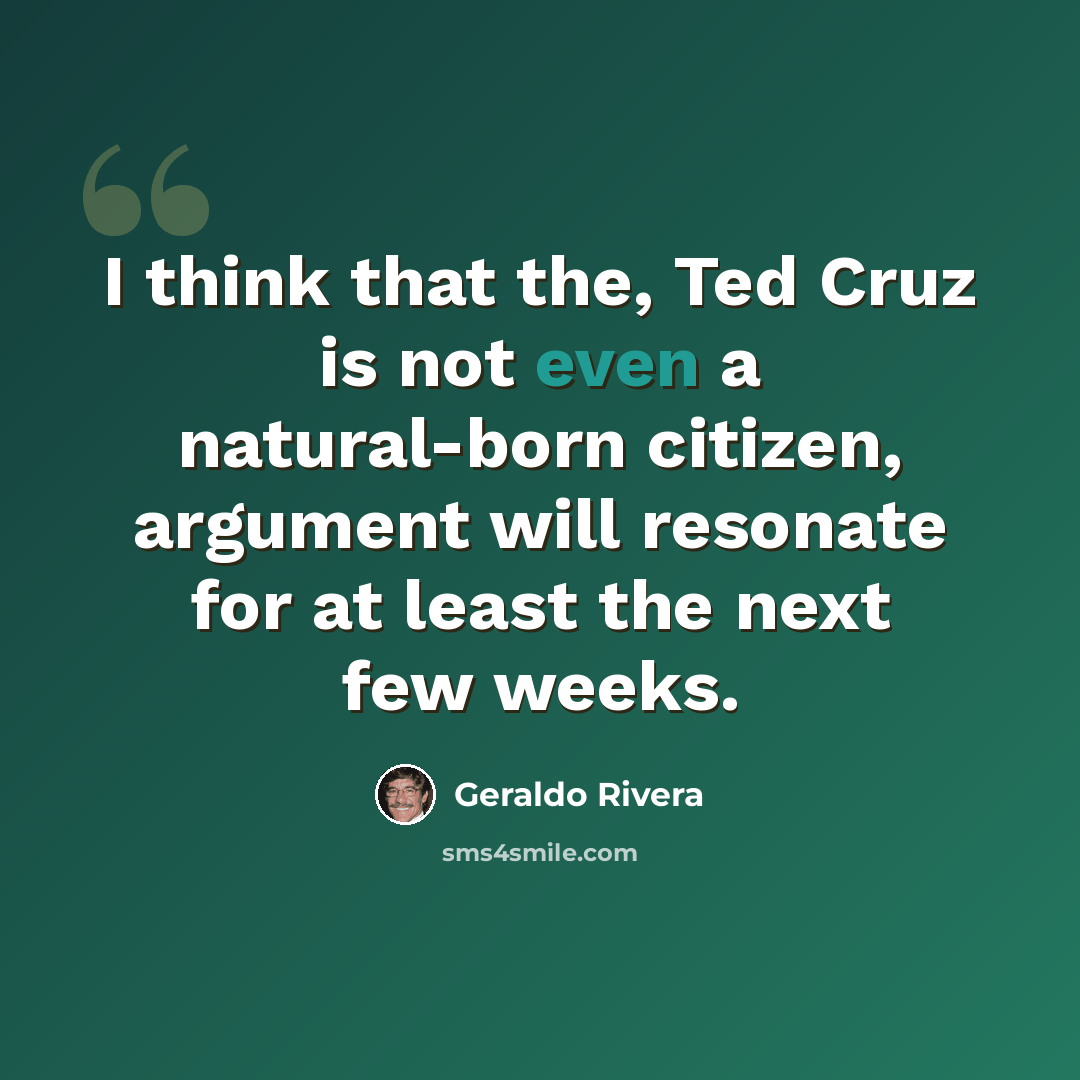 “I think that the, Ted Cruz is not even a natural-born citizen, argument will resonate for at least the next few weeks.” quote by Geraldo Rivera