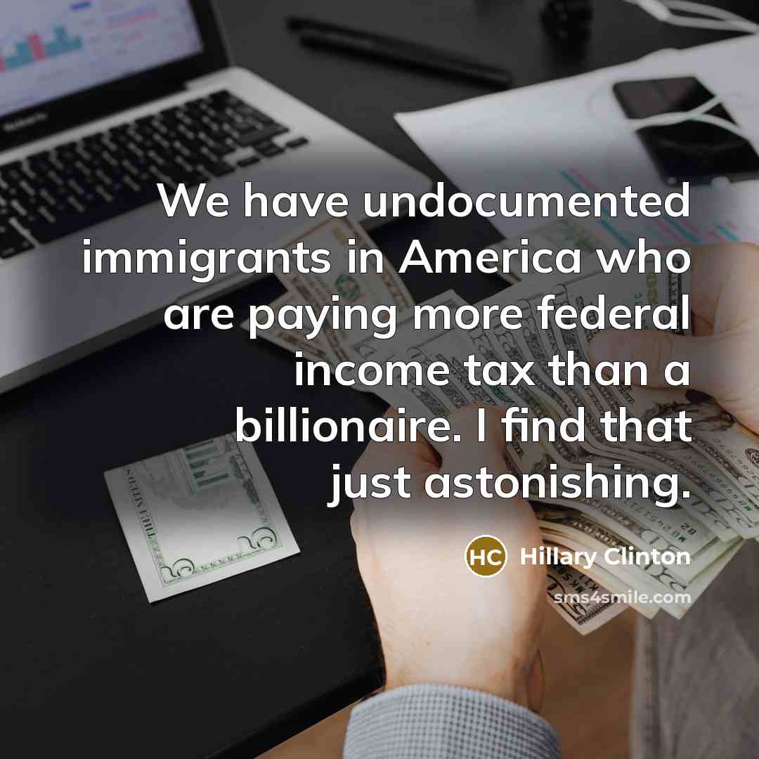 “We have undocumented immigrants in America who are paying more federal income tax than a billionaire. I find that just astonishing.” quote by Hillary Clinton