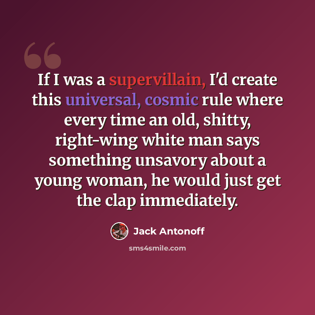 “If I was a supervillain, I'd create this universal, cosmic rule where every time an old, shitty, right-wing white man says something unsavory about a young woman, he would just get the clap immediately.” quote by Jack Antonoff