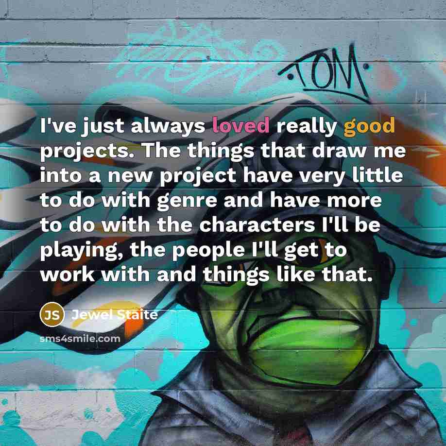 “I've just always loved really good projects. The things that draw me into a new project have very little to do with genre and have more to do with the characters I'll be playing, the people I'll get to work with and things like that.” quote by Jewel Staite