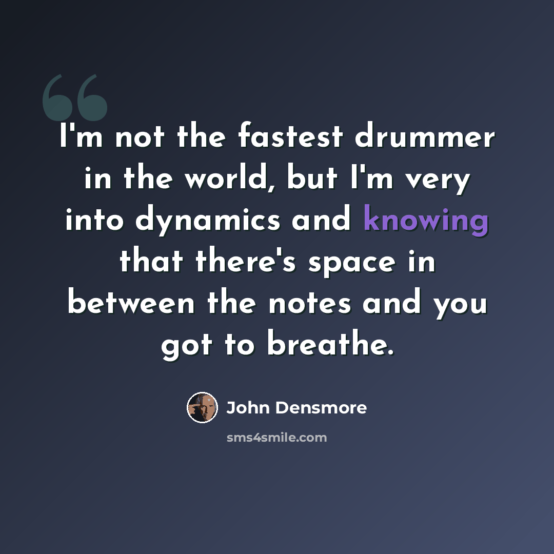 “I'm not the fastest drummer in the world, but I'm very into dynamics and knowing that there's space in between the notes and you got to breathe.” quote by John Densmore