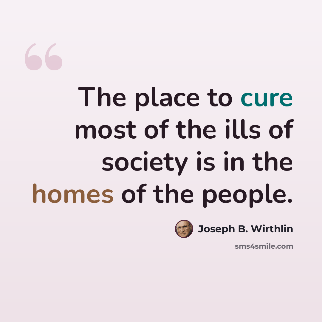 “The place to cure most of the ills of society is in the homes of the people.” quote by Joseph B. Wirthlin